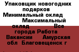 Упаковщик новогодних подарков › Минимальный оклад ­ 38 000 › Максимальный оклад ­ 50 000 - Все города Работа » Вакансии   . Амурская обл.,Благовещенск г.